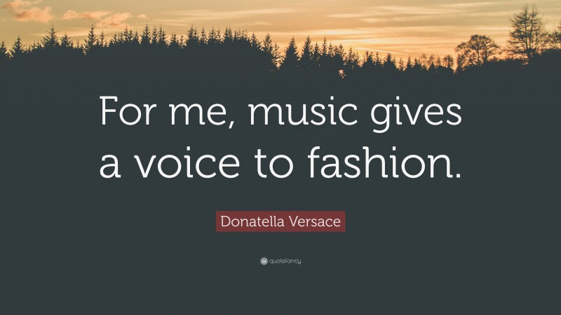 Donatella Versace Quote: “For me, music gives a voice to fashion.”