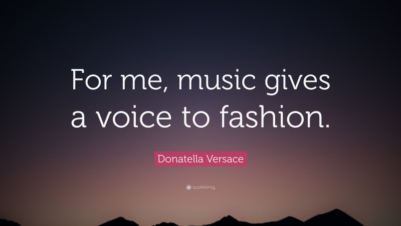 Donatella Versace Quote: “For me, music gives a voice to fashion.”