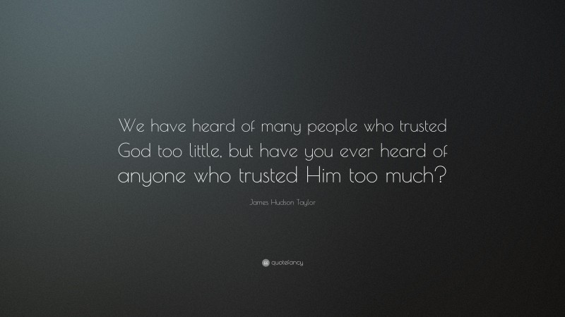 James Hudson Taylor Quote: “We have heard of many people who trusted God too little, but have you ever heard of anyone who trusted Him too much?”