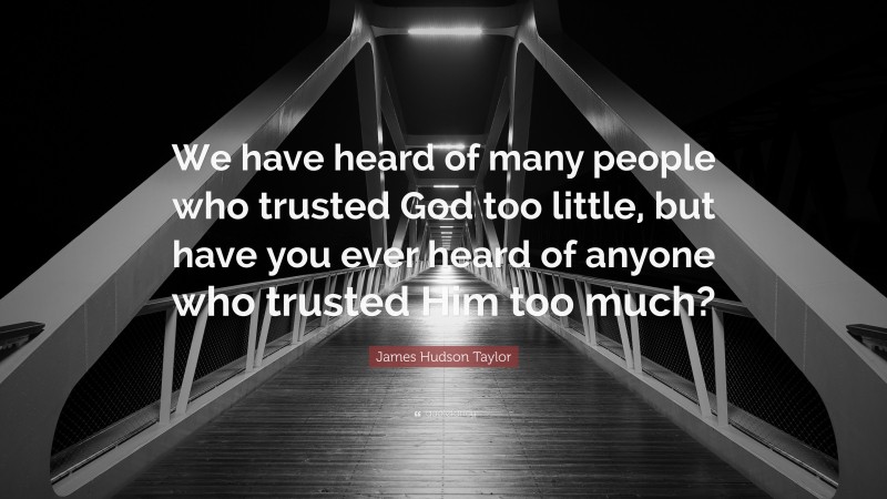 James Hudson Taylor Quote: “We have heard of many people who trusted God too little, but have you ever heard of anyone who trusted Him too much?”