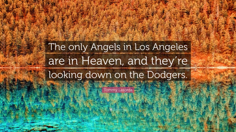 Tommy Lasorda Quote: “The only Angels in Los Angeles are in Heaven, and they’re looking down on the Dodgers.”