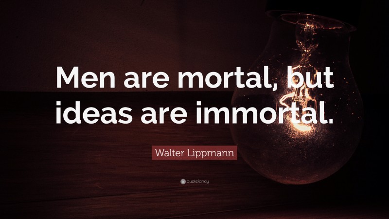 Walter Lippmann Quote: “Men are mortal, but ideas are immortal.”