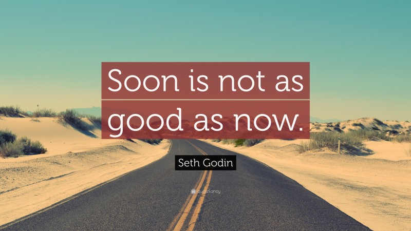Seth Godin Quote: “Soon is not as good as now.”
