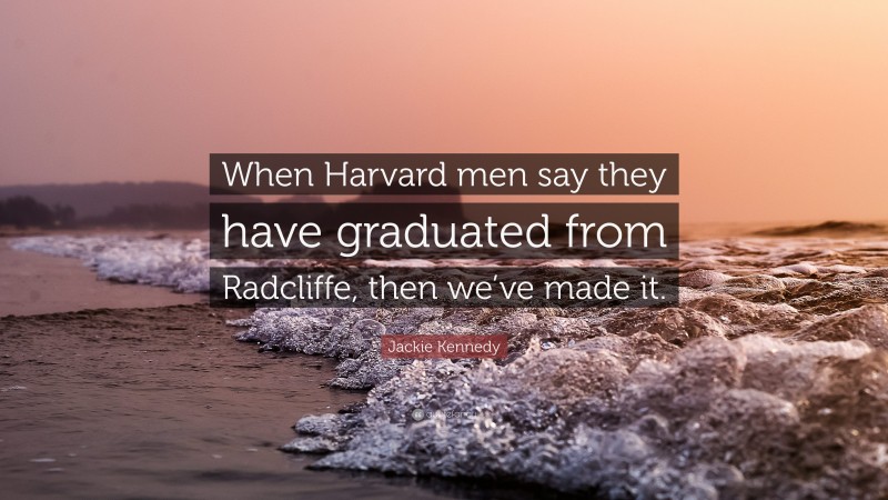 Jackie Kennedy Quote: “When Harvard men say they have graduated from Radcliffe, then we’ve made it.”