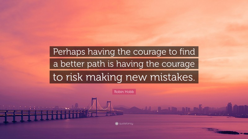 Robin Hobb Quote: “Perhaps having the courage to find a better path is having the courage to risk making new mistakes.”