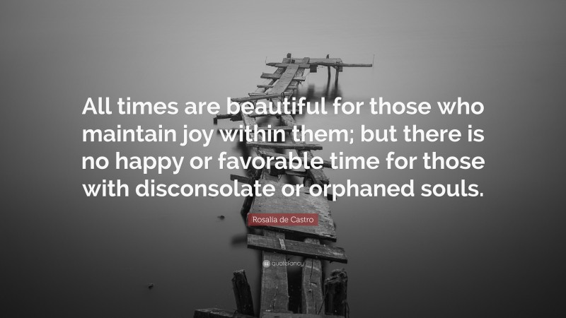 Rosalía de Castro Quote: “All times are beautiful for those who maintain joy within them; but there is no happy or favorable time for those with disconsolate or orphaned souls.”