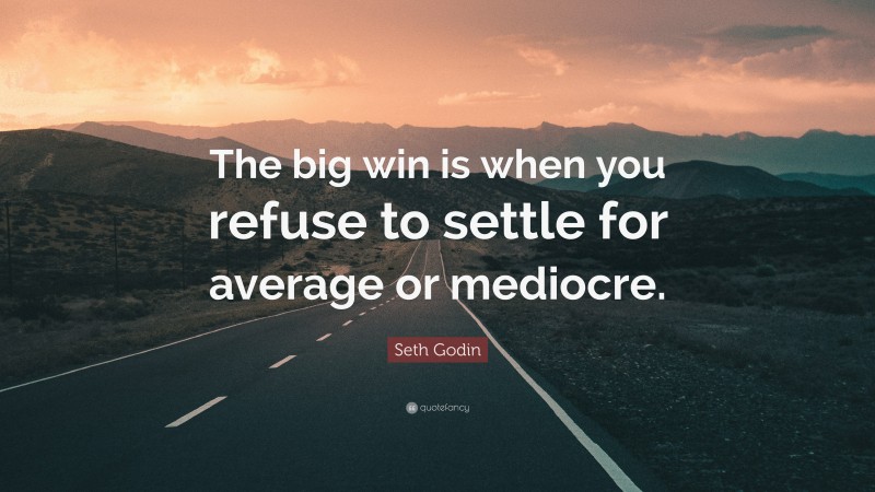 Seth Godin Quote: “The big win is when you refuse to settle for average or mediocre.”
