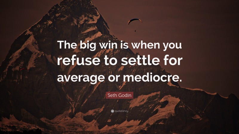 Seth Godin Quote: “The big win is when you refuse to settle for average or mediocre.”