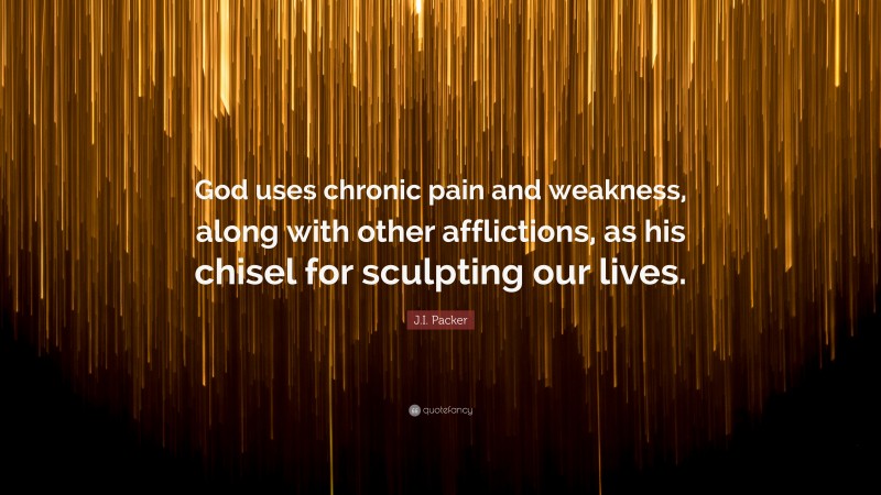 J.I. Packer Quote: “God uses chronic pain and weakness, along with other afflictions, as his chisel for sculpting our lives.”