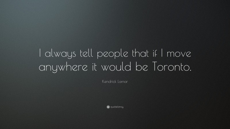 Kendrick Lamar Quote: “I always tell people that if I move anywhere it would be Toronto.”