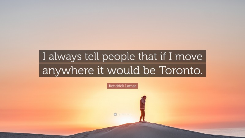 Kendrick Lamar Quote: “I always tell people that if I move anywhere it would be Toronto.”
