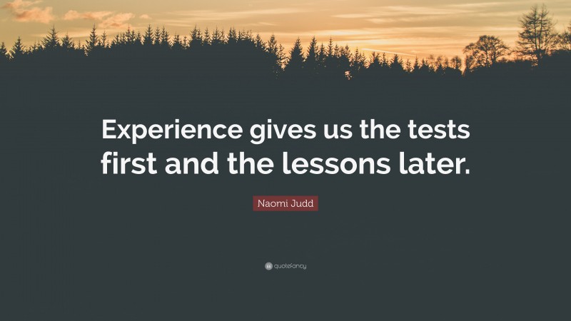 Naomi Judd Quote: “Experience gives us the tests first and the lessons later.”