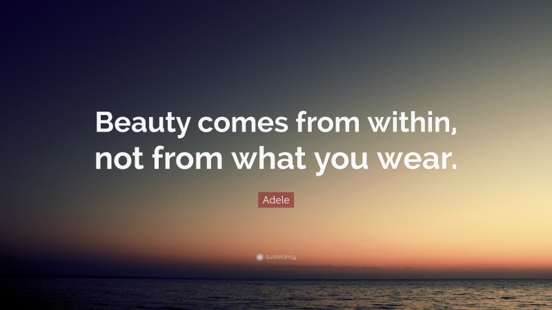 Adele Quote: “Beauty comes from within, not from what you wear.”