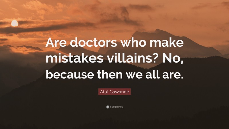 Atul Gawande Quote: “Are doctors who make mistakes villains? No, because then we all are.”