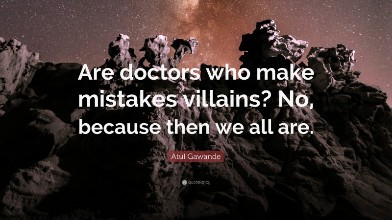 Atul Gawande Quote: “Are doctors who make mistakes villains? No, because then we all are.”