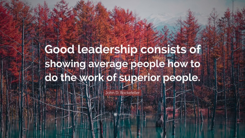 John D. Rockefeller Quote: “Good leadership consists of showing average people how to do the work of superior people.”