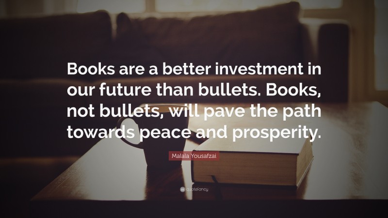 Malala Yousafzai Quote: “Books are a better investment in our future than bullets. Books, not bullets, will pave the path towards peace and prosperity.”