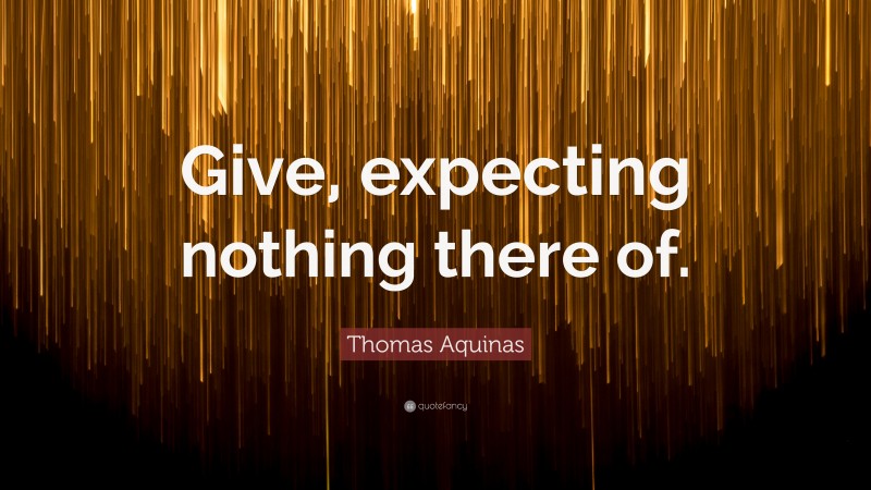 Thomas Aquinas Quote: “Give, expecting nothing there of.”