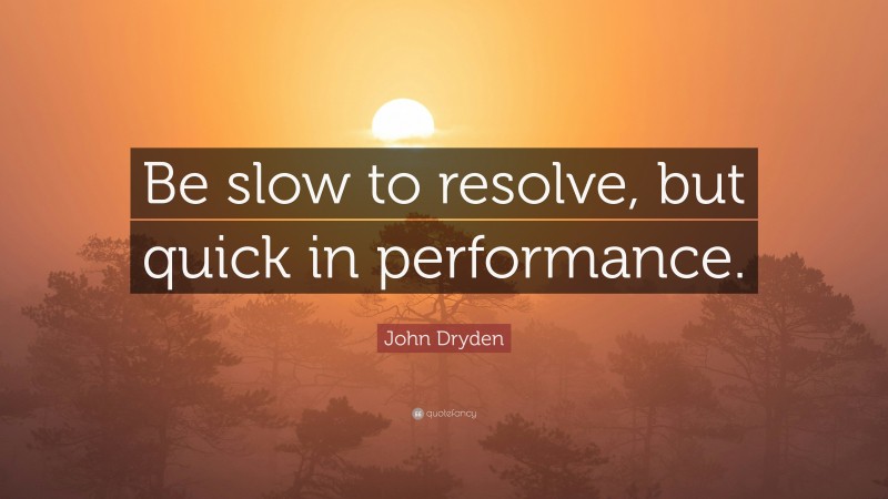 John Dryden Quote: “Be slow to resolve, but quick in performance.”