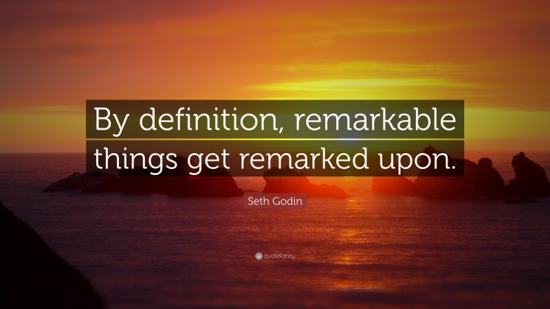 Seth Godin Quote: “By definition, remarkable things get remarked upon.”