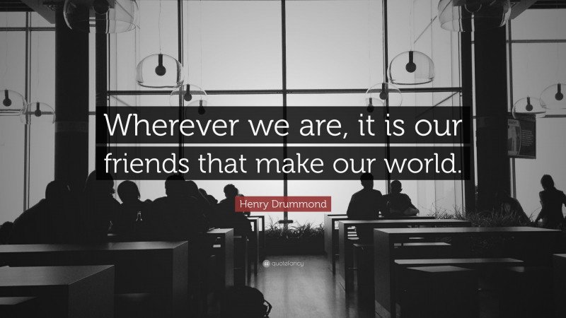 Henry Drummond Quote: “Wherever we are, it is our friends that make our world.”