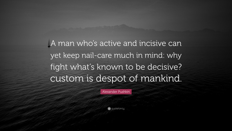 Alexander Pushkin Quote: “A man who’s active and incisive can yet keep nail-care much in mind: why fight what’s known to be decisive? custom is despot of mankind.”