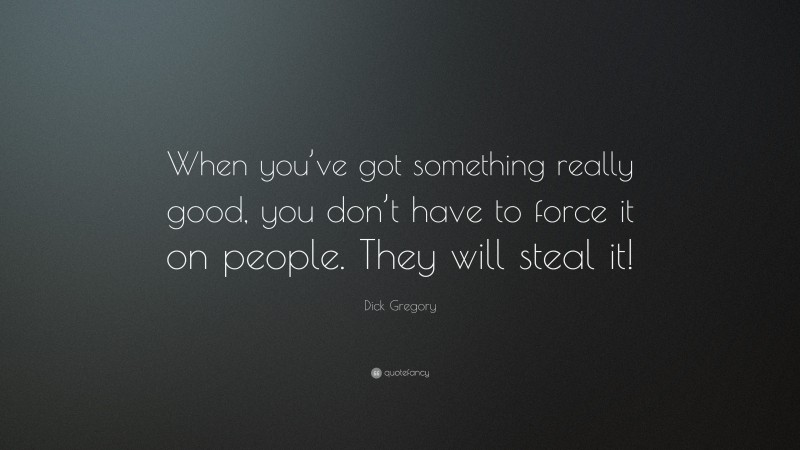Dick Gregory Quote: “When you’ve got something really good, you don’t have to force it on people. They will steal it!”