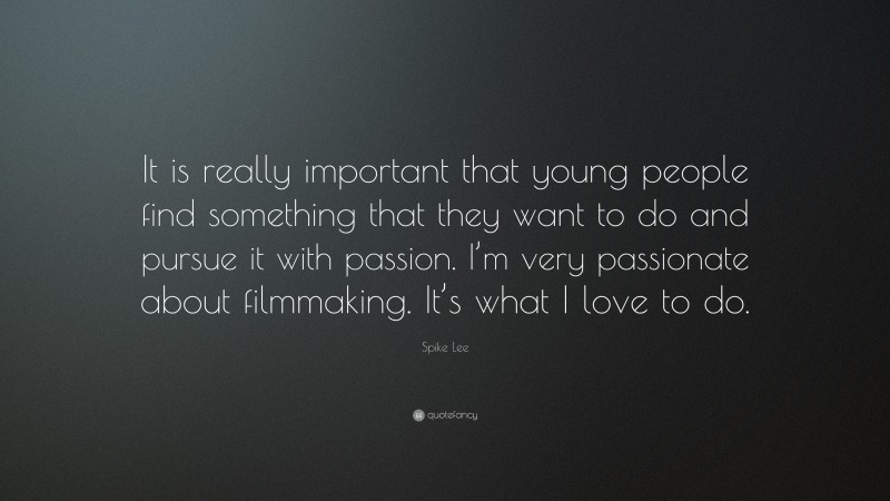 Spike Lee Quote: “It is really important that young people find something that they want to do and pursue it with passion. I’m very passionate about filmmaking. It’s what I love to do.”