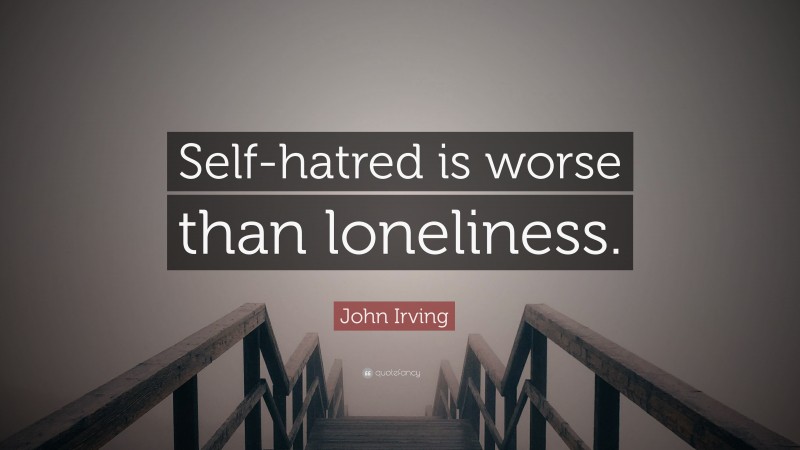 John Irving Quote: “Self-hatred is worse than loneliness.”