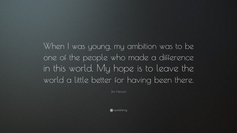 Jim Henson Quote: “When I was young, my ambition was to be one of the people who made a difference in this world. My hope is to leave the world a little better for having been there.”