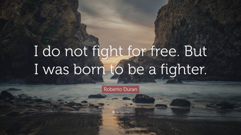 Roberto Duran Quote: “I do not fight for free. But I was born to be a fighter.”