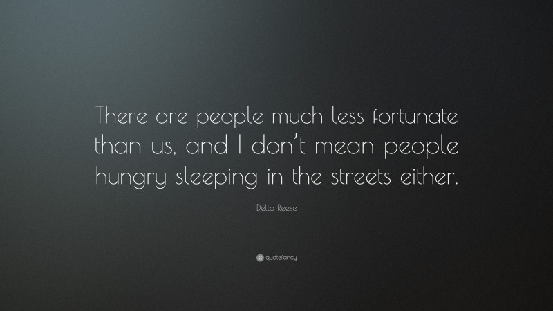 Della Reese Quote: “There are people much less fortunate than us, and I don’t mean people hungry sleeping in the streets either.”