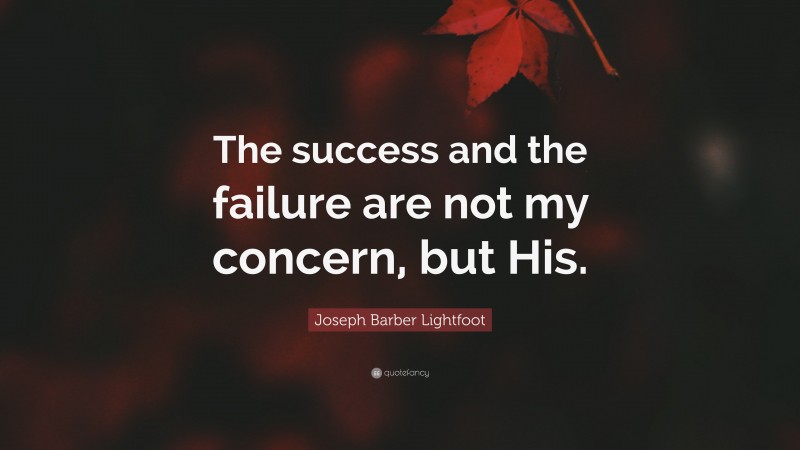 Joseph Barber Lightfoot Quote: “The success and the failure are not my concern, but His.”