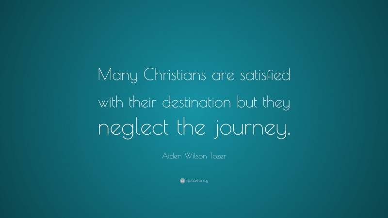 Aiden Wilson Tozer Quote: “Many Christians are satisfied with their destination but they neglect the journey.”