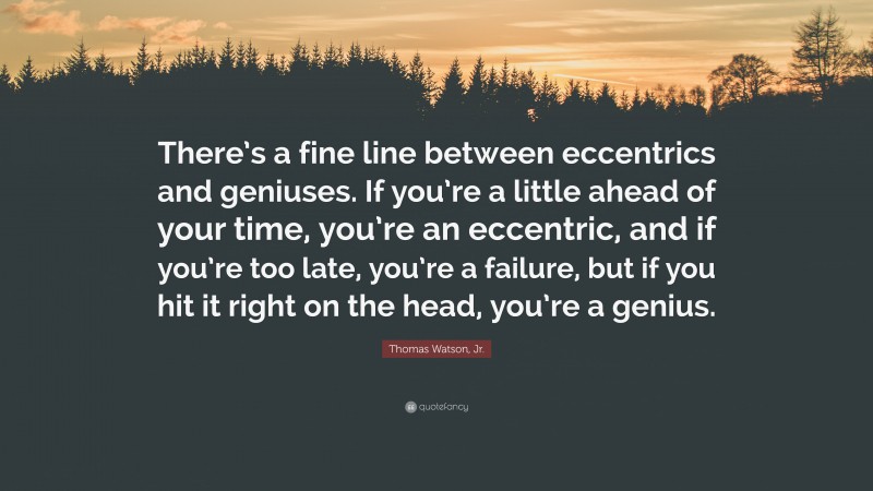 Thomas Watson, Jr. Quote: “There’s a fine line between eccentrics and geniuses. If you’re a little ahead of your time, you’re an eccentric, and if you’re too late, you’re a failure, but if you hit it right on the head, you’re a genius.”