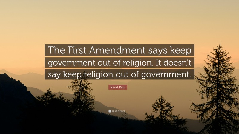 Rand Paul Quote: “The First Amendment says keep government out of religion. It doesn’t say keep religion out of government.”