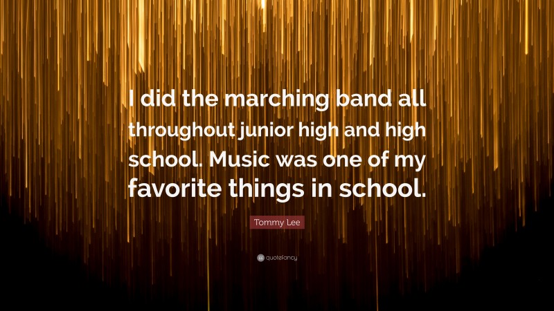 Tommy Lee Quote: “I did the marching band all throughout junior high and high school. Music was one of my favorite things in school.”