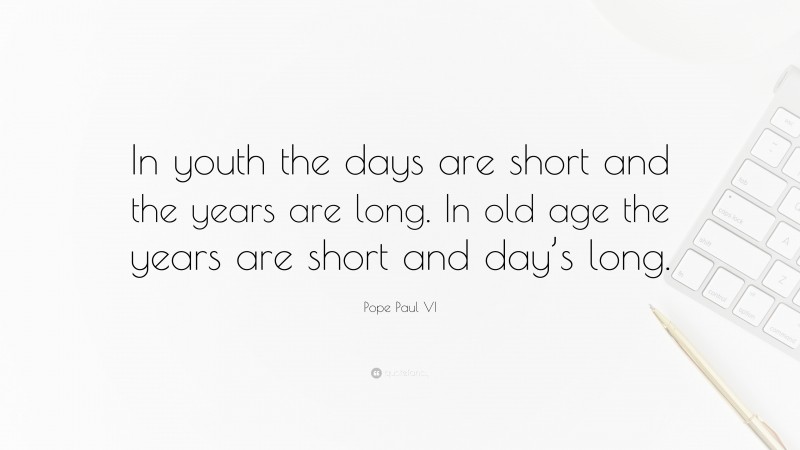 Pope Paul VI Quote: “In youth the days are short and the years are long. In old age the years are short and day’s long.”