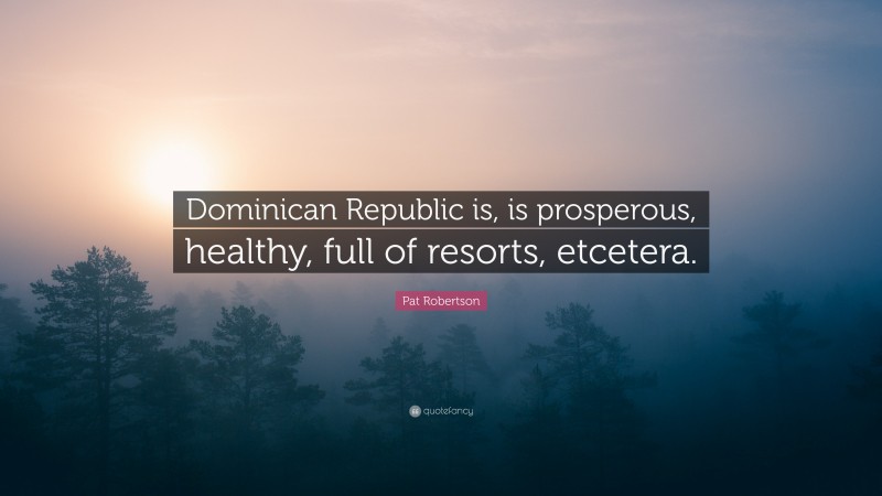 Pat Robertson Quote: “Dominican Republic is, is prosperous, healthy, full of resorts, etcetera.”