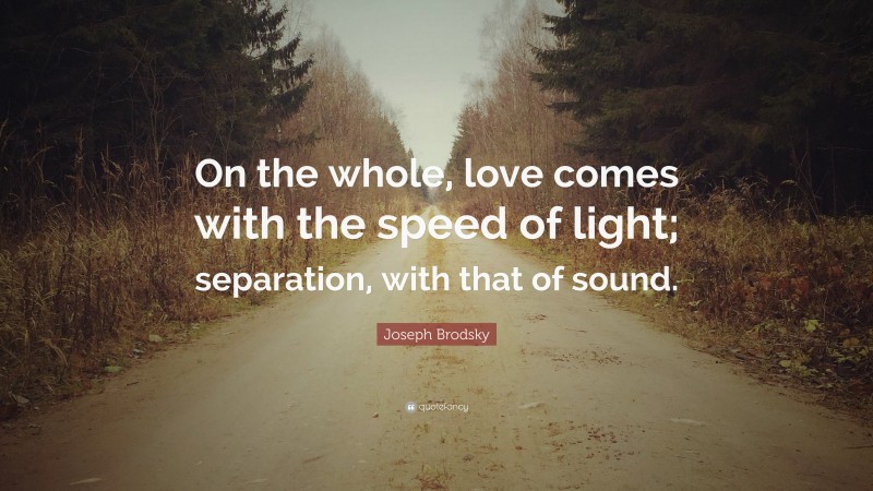 Joseph Brodsky Quote: “On the whole, love comes with the speed of light; separation, with that of sound.”