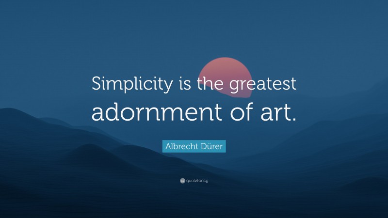 Albrecht Dürer Quote: “Simplicity is the greatest adornment of art.”