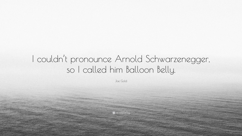 Joe Gold Quote: “I couldn’t pronounce Arnold Schwarzenegger, so I called him Balloon Belly.”
