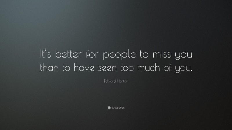 Edward Norton Quote: “It’s better for people to miss you than to have seen too much of you.”