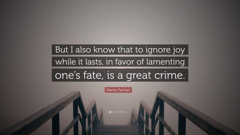 Nancy Farmer Quote: “But I also know that to ignore joy while it lasts, in favor of lamenting one’s fate, is a great crime.”