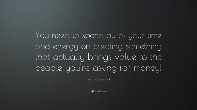 Gary Vaynerchuk Quote: “You need to spend all of your time and energy on creating something that actually brings value to the people you’re asking for money!”