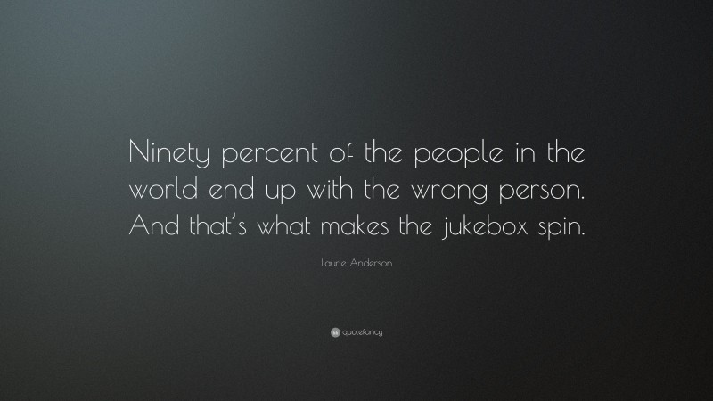 Laurie Anderson Quote: “Ninety percent of the people in the world end up with the wrong person. And that’s what makes the jukebox spin.”