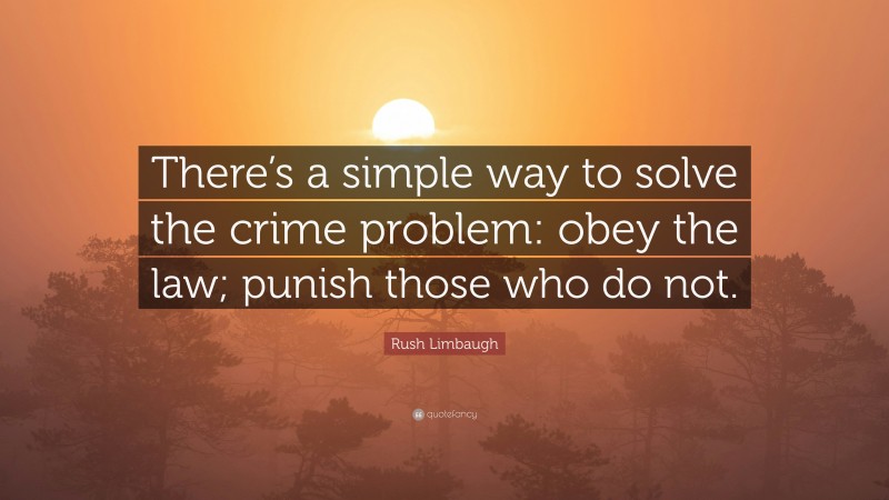 Rush Limbaugh Quote: “There’s a simple way to solve the crime problem: obey the law; punish those who do not.”