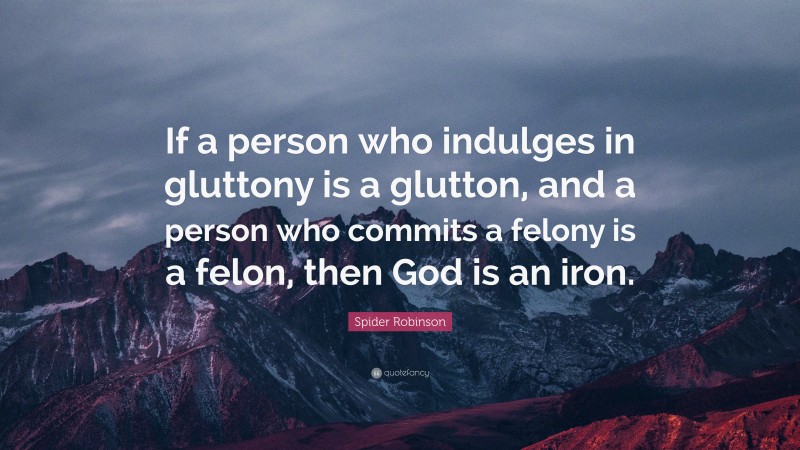 Spider Robinson Quote: “If a person who indulges in gluttony is a glutton, and a person who commits a felony is a felon, then God is an iron.”