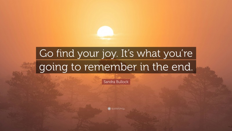 Sandra Bullock Quote: “Go find your joy. It’s what you’re going to remember in the end.”
