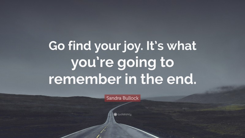 Sandra Bullock Quote: “Go find your joy. It’s what you’re going to remember in the end.”